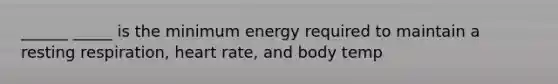 ______ _____ is the minimum energy required to maintain a resting respiration, heart rate, and body temp