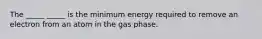 The _____ _____ is the minimum energy required to remove an electron from an atom in the gas phase.