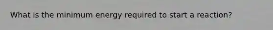 What is the minimum energy required to start a reaction?