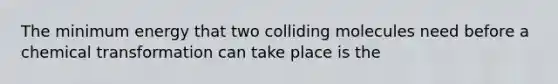 The minimum energy that two colliding molecules need before a chemical transformation can take place is the