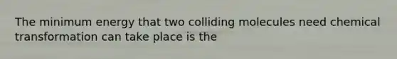 The minimum energy that two colliding molecules need chemical transformation can take place is the