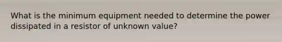 What is the minimum equipment needed to determine the power dissipated in a resistor of unknown value?