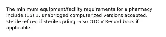 The minimum equipment/facility requirements for a pharmacy include (15) 1. unabridged computerized versions accepted. sterile ref req if sterile cpding -also OTC V Record book if applicable