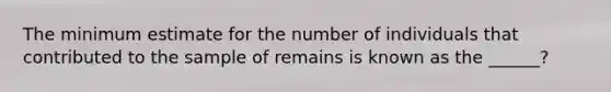 The minimum estimate for the number of individuals that contributed to the sample of remains is known as the ______?