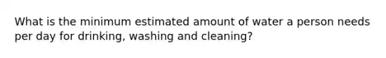 What is the minimum estimated amount of water a person needs per day for drinking, washing and cleaning?