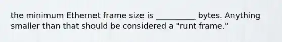 the minimum Ethernet frame size is __________ bytes. Anything smaller than that should be considered a "runt frame."