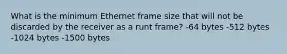 What is the minimum Ethernet frame size that will not be discarded by the receiver as a runt frame? -64 bytes -512 bytes -1024 bytes -1500 bytes