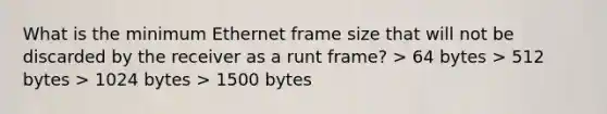 What is the minimum Ethernet frame size that will not be discarded by the receiver as a runt frame? > 64 bytes > 512 bytes > 1024 bytes > 1500 bytes