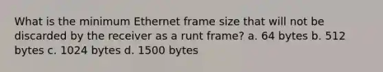 What is the minimum Ethernet frame size that will not be discarded by the receiver as a runt frame? a. 64 bytes b. 512 bytes c. 1024 bytes d. 1500 bytes