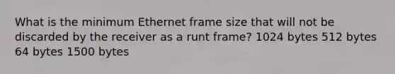 What is the minimum Ethernet frame size that will not be discarded by the receiver as a runt frame? 1024 bytes 512 bytes 64 bytes 1500 bytes