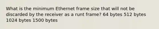 What is the minimum Ethernet frame size that will not be discarded by the receiver as a runt frame? 64 bytes 512 bytes 1024 bytes 1500 bytes