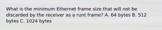 What is the minimum Ethernet frame size that will not be discarded by the receiver as a runt frame? A. 64 bytes B. 512 bytes C. 1024 bytes