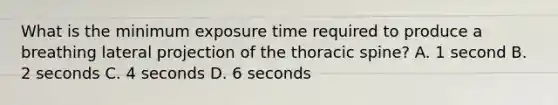 What is the minimum exposure time required to produce a breathing lateral projection of the thoracic spine? A. 1 second B. 2 seconds C. 4 seconds D. 6 seconds