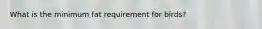 What is the minimum fat requirement for birds?