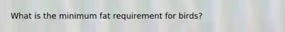 What is the minimum fat requirement for birds?