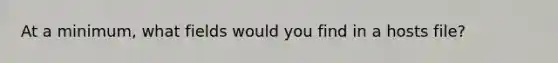 At a minimum, what fields would you find in a hosts file?