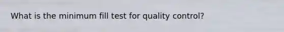 What is the minimum fill test for quality control?