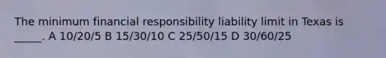 The minimum financial responsibility liability limit in Texas is _____. A 10/20/5 B 15/30/10 C 25/50/15 D 30/60/25