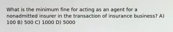 What is the minimum fine for acting as an agent for a nonadmitted insurer in the transaction of insurance business? A) 100 B) 500 C) 1000 D) 5000