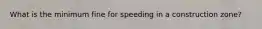 What is the minimum fine for speeding in a construction zone?