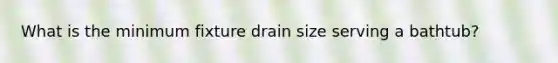 What is the minimum fixture drain size serving a bathtub?