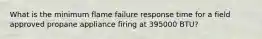 What is the minimum flame failure response time for a field approved propane appliance firing at 395000 BTU?