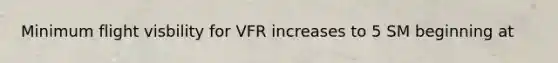 Minimum flight visbility for VFR increases to 5 SM beginning at