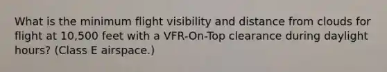 What is the minimum flight visibility and distance from clouds for flight at 10,500 feet with a VFR-On-Top clearance during daylight hours? (Class E airspace.)