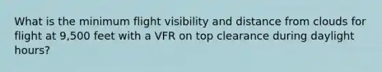 What is the minimum flight visibility and distance from clouds for flight at 9,500 feet with a VFR on top clearance during daylight hours?