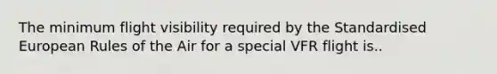 The minimum flight visibility required by the Standardised European Rules of the Air for a special VFR flight is..