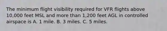 The minimum flight visibility required for VFR flights above 10,000 feet MSL and more than 1,200 feet AGL in controlled airspace is A. 1 mile. B. 3 miles. C. 5 miles.