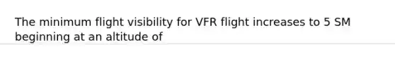 The minimum flight visibility for VFR flight increases to 5 SM beginning at an altitude of