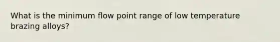 What is the minimum flow point range of low temperature brazing alloys?