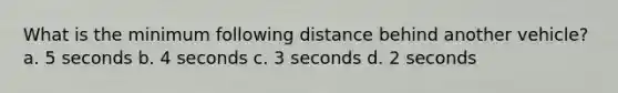 What is the minimum following distance behind another vehicle? a. 5 seconds b. 4 seconds c. 3 seconds d. 2 seconds