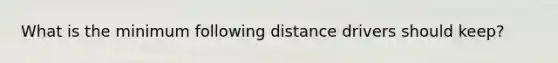 What is the minimum following distance drivers should keep?