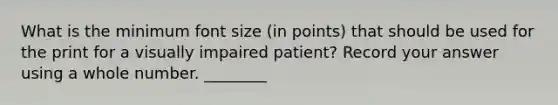 What is the minimum font size (in points) that should be used for the print for a visually impaired patient? Record your answer using a whole number. ________