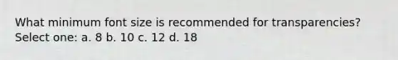 What minimum font size is recommended for transparencies? Select one: a. 8 b. 10 c. 12 d. 18