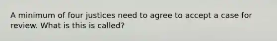 A minimum of four justices need to agree to accept a case for review. What is this is called?