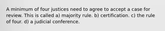 A minimum of four justices need to agree to accept a case for review. This is called a) majority rule. b) certification. c) the rule of four. d) a judicial conference.