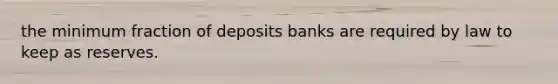 the minimum fraction of deposits banks are required by law to keep as reserves.