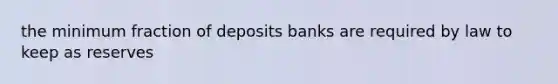 the minimum fraction of deposits banks are required by law to keep as reserves