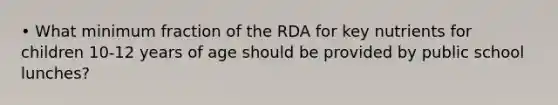 • What minimum fraction of the RDA for key nutrients for children 10-12 years of age should be provided by public school lunches?