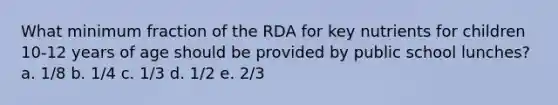 What minimum fraction of the RDA for key nutrients for children 10-12 years of age should be provided by public school lunches? a. 1/8 b. 1/4 c. 1/3 d. 1/2 e. 2/3