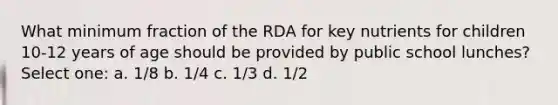 What minimum fraction of the RDA for key nutrients for children 10-12 years of age should be provided by public school lunches? Select one: a. 1/8 b. 1/4 c. 1/3 d. 1/2