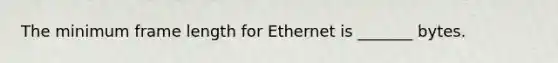 The minimum frame length for Ethernet is _______ bytes.