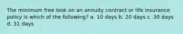 The minimum free look on an annuity contract or life insurance policy is which of the following? a. 10 days b. 20 days c. 30 days d. 31 days