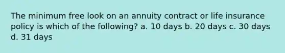 The minimum free look on an annuity contract or life insurance policy is which of the following? a. 10 days b. 20 days c. 30 days d. 31 days