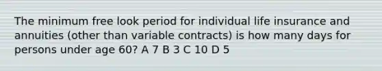 The minimum free look period for individual life insurance and annuities (other than variable contracts) is how many days for persons under age 60? A 7 B 3 C 10 D 5