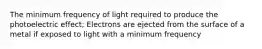 The minimum frequency of light required to produce the photoelectric effect; Electrons are ejected from the surface of a metal if exposed to light with a minimum frequency