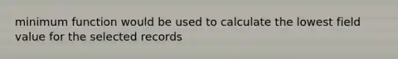 minimum function would be used to calculate the lowest field value for the selected records